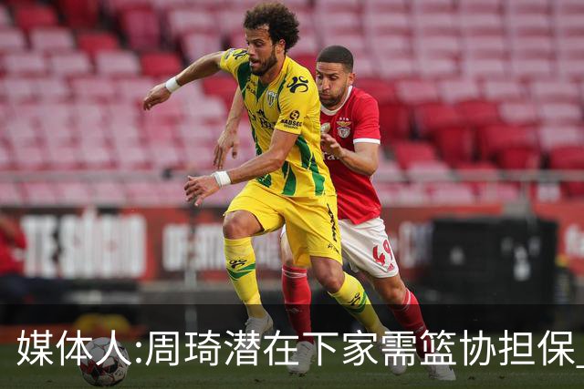 媒体人:周琦潜在下家需篮协担保 篮协不敢担保